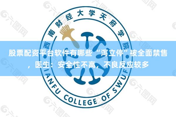 股票配资平台软件有哪些 “泻立停”被全面禁售，医生：安全性不高，不良反应较多