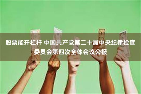 股票能开杠杆 中国共产党第二十届中央纪律检查委员会第四次全体会议公报