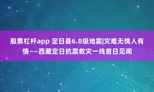 股票杠杆app 定日县6.8级地震|灾难无情人有情——西藏定日抗震救灾一线首日见闻