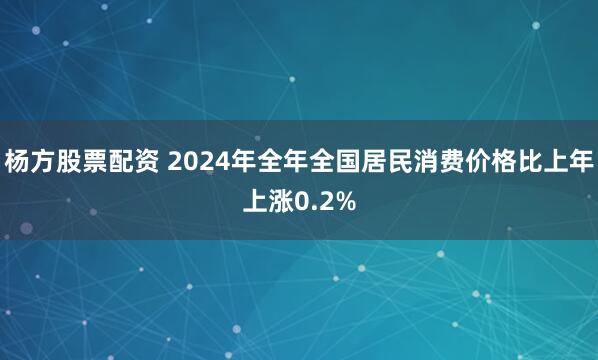 杨方股票配资 2024年全年全国居民消费价格比上年上涨0.2%