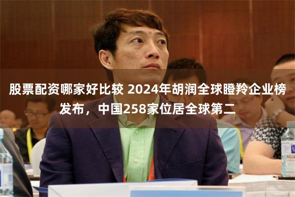 股票配资哪家好比较 2024年胡润全球瞪羚企业榜发布，中国258家位居全球第二