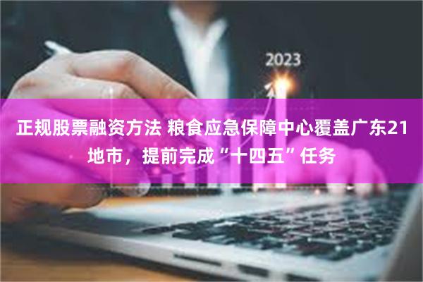 正规股票融资方法 粮食应急保障中心覆盖广东21地市，提前完成“十四五”任务