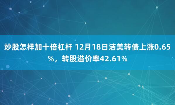 炒股怎样加十倍杠杆 12月18日洁美转债上涨0.65%，转股溢价率42.61%