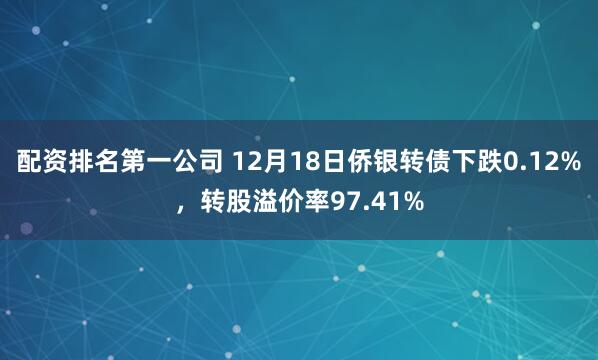 配资排名第一公司 12月18日侨银转债下跌0.12%，转股溢价率97.41%