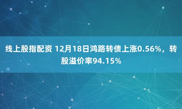 线上股指配资 12月18日鸿路转债上涨0.56%，转股溢价率94.15%