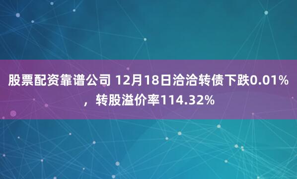 股票配资靠谱公司 12月18日洽洽转债下跌0.01%，转股溢价率114.32%