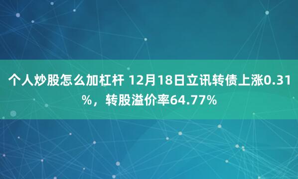 个人炒股怎么加杠杆 12月18日立讯转债上涨0.31%，转股溢价率64.77%