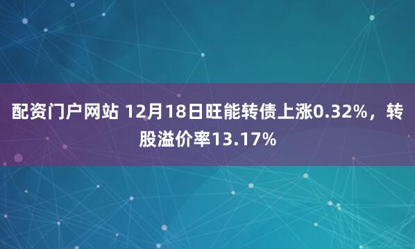 配资门户网站 12月18日旺能转债上涨0.32%，转股溢价率13.17%