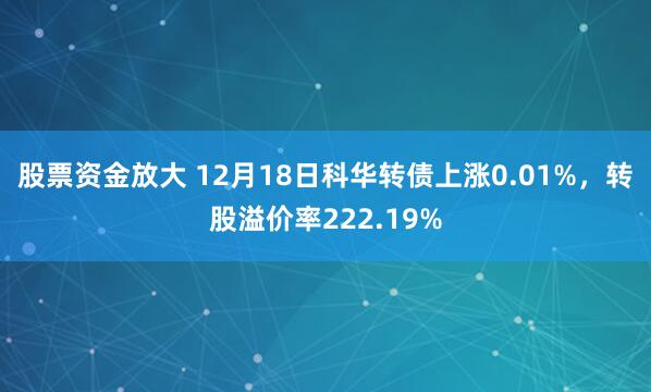 股票资金放大 12月18日科华转债上涨0.01%，转股溢价率222.19%