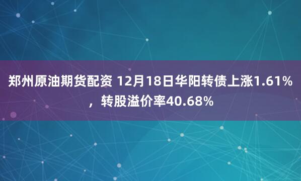 郑州原油期货配资 12月18日华阳转债上涨1.61%，转股溢价率40.68%