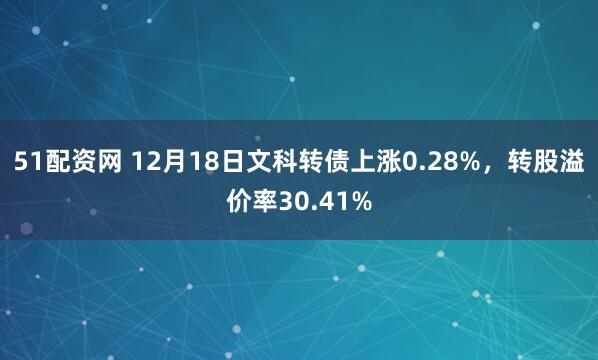 51配资网 12月18日文科转债上涨0.28%，转股溢价率30.41%