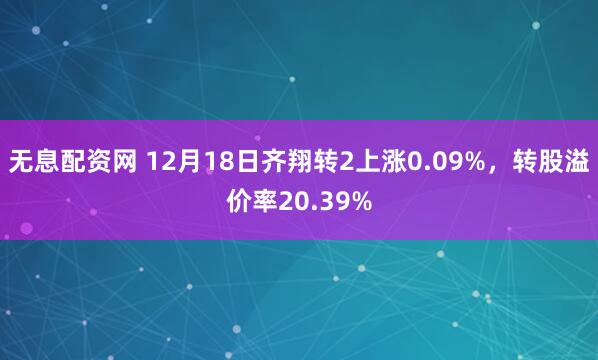 无息配资网 12月18日齐翔转2上涨0.09%，转股溢价率20.39%