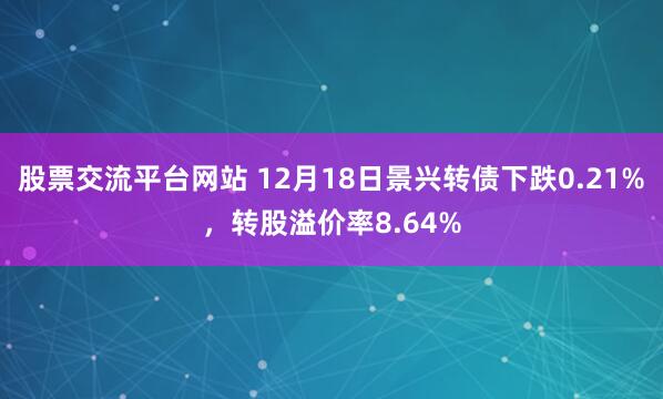 股票交流平台网站 12月18日景兴转债下跌0.21%，转股溢价率8.64%