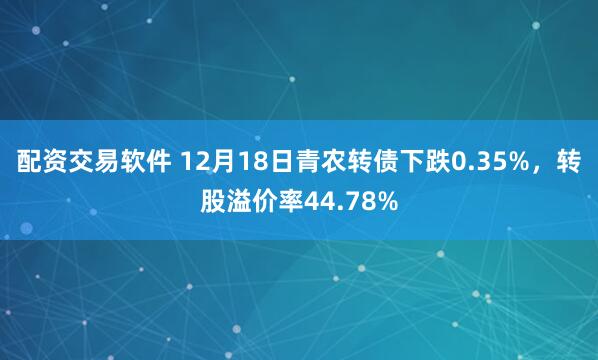 配资交易软件 12月18日青农转债下跌0.35%，转股溢价率44.78%