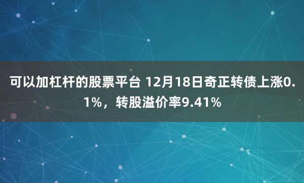 可以加杠杆的股票平台 12月18日奇正转债上涨0.1%，转股溢价率9.41%