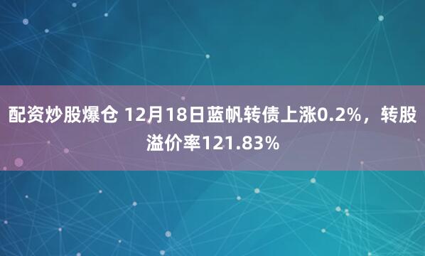 配资炒股爆仓 12月18日蓝帆转债上涨0.2%，转股溢价率121.83%