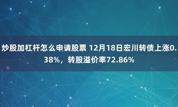 炒股加杠杆怎么申请股票 12月18日宏川转债上涨0.38%，转股溢价率72.86%