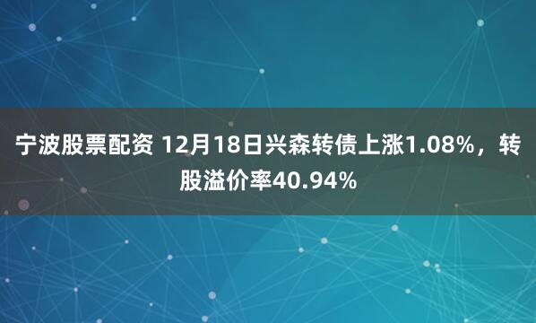 宁波股票配资 12月18日兴森转债上涨1.08%，转股溢价率40.94%