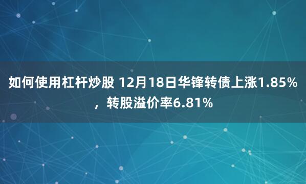 如何使用杠杆炒股 12月18日华锋转债上涨1.85%，转股溢价率6.81%