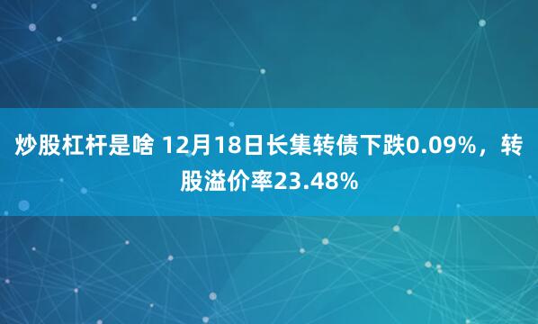 炒股杠杆是啥 12月18日长集转债下跌0.09%，转股溢价率23.48%