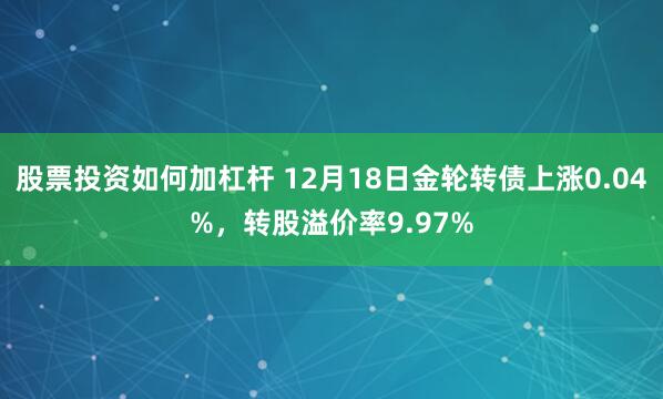 股票投资如何加杠杆 12月18日金轮转债上涨0.04%，转股溢价率9.97%