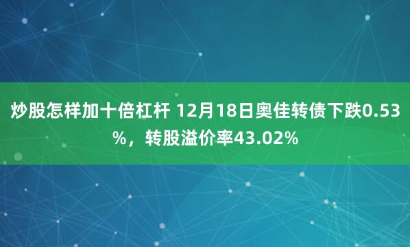 炒股怎样加十倍杠杆 12月18日奥佳转债下跌0.53%，转股溢价率43.02%