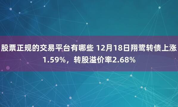 股票正规的交易平台有哪些 12月18日翔鹭转债上涨1.59%，转股溢价率2.68%