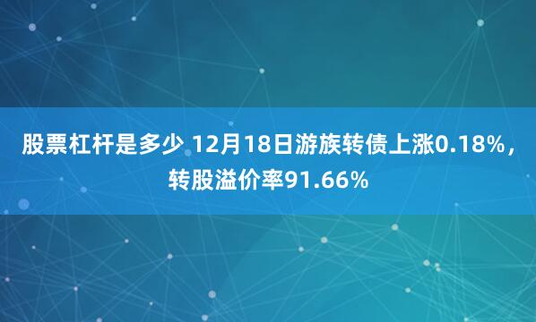 股票杠杆是多少 12月18日游族转债上涨0.18%，转股溢价率91.66%