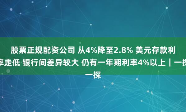 股票正规配资公司 从4%降至2.8% 美元存款利率走低 银行间差异较大 仍有一年期利率4%以上｜一探