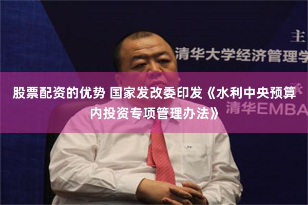 股票配资的优势 国家发改委印发《水利中央预算内投资专项管理办法》