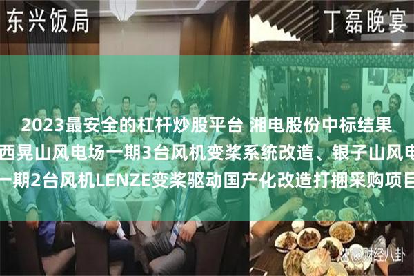 2023最安全的杠杆炒股平台 湘电股份中标结果：华银公司新能源公司西晃山风电场一期3台风机变桨系统改造、银子山风电场一期2台风机LENZE变桨驱动国产化改造打捆采购项目询比采购项目采购结果公告