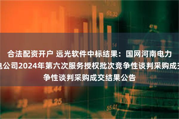 合法配资开户 远光软件中标结果：国网河南电力三门峡供电公司2024年第六次服务授权批次竞争性谈判采购成交结果公告