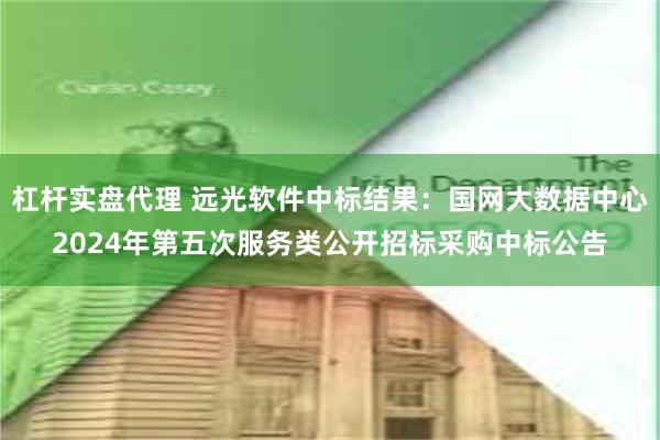 杠杆实盘代理 远光软件中标结果：国网大数据中心2024年第五次服务类公开招标采购中标公告