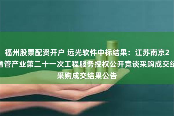 福州股票配资开户 远光软件中标结果：江苏南京2024年省管产业第二十一次工程服务授权公开竞谈采购成交结果公告