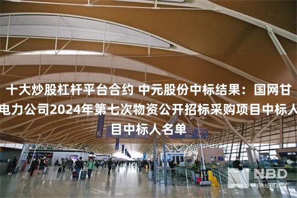 十大炒股杠杆平台合约 中元股份中标结果：国网甘肃省电力公司2024年第七次物资公开招标采购项目中标人名单