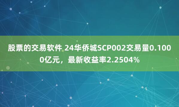 股票的交易软件 24华侨城SCP002交易量0.1000亿元，最新收益率2.2504%