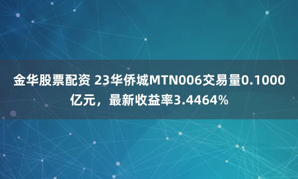 金华股票配资 23华侨城MTN006交易量0.1000亿元，最新收益率3.4464%