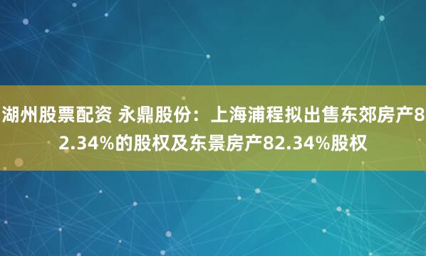 湖州股票配资 永鼎股份：上海浦程拟出售东郊房产82.34%的股权及东景房产82.34%股权