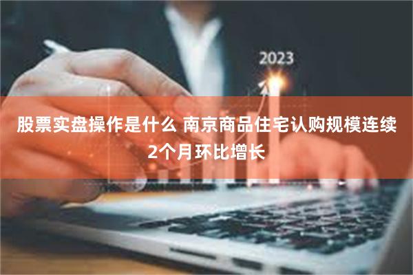 股票实盘操作是什么 南京商品住宅认购规模连续2个月环比增长