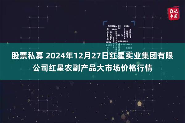 股票私募 2024年12月27日红星实业集团有限公司红星农副产品大市场价格行情