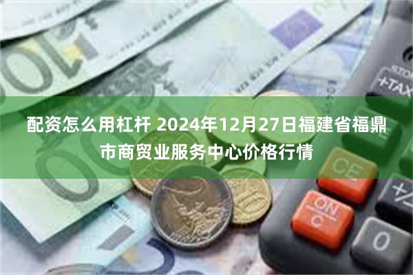 配资怎么用杠杆 2024年12月27日福建省福鼎市商贸业服务中心价格行情