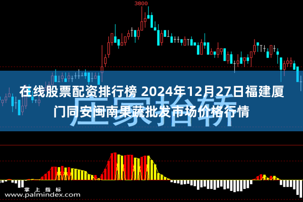 在线股票配资排行榜 2024年12月27日福建厦门同安闽南果蔬批发市场价格行情