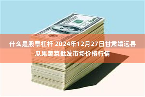 什么是股票杠杆 2024年12月27日甘肃靖远县瓜果蔬菜批发市场价格行情