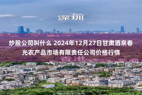 炒股公司叫什么 2024年12月27日甘肃酒泉春光农产品市场有限责任公司价格行情