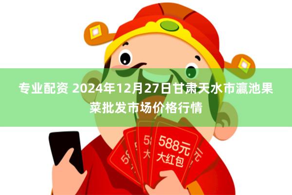 专业配资 2024年12月27日甘肃天水市瀛池果菜批发市场价格行情