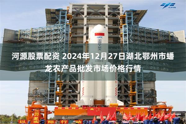 河源股票配资 2024年12月27日湖北鄂州市蟠龙农产品批发市场价格行情