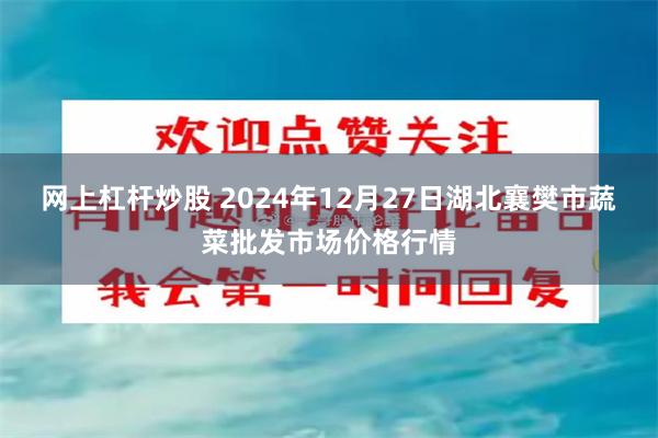 网上杠杆炒股 2024年12月27日湖北襄樊市蔬菜批发市场价格行情