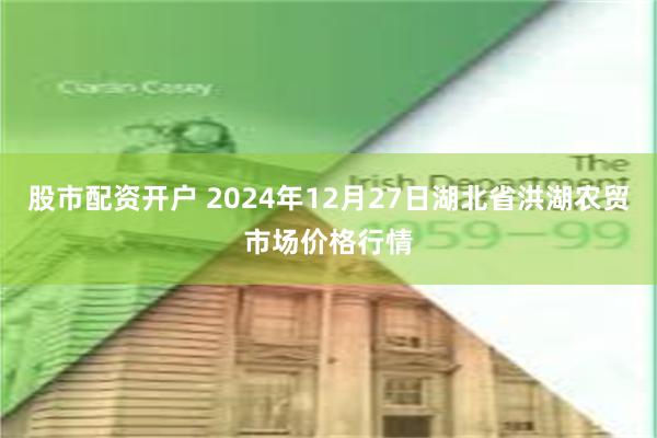 股市配资开户 2024年12月27日湖北省洪湖农贸市场价格行情