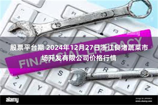 股票平台期 2024年12月27日浙江良渚蔬菜市场开发有限公司价格行情