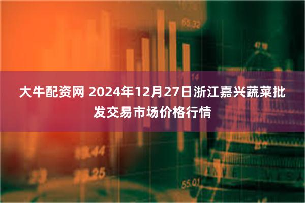 大牛配资网 2024年12月27日浙江嘉兴蔬菜批发交易市场价格行情